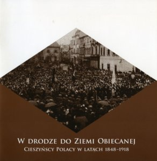 W drodze do Ziemi Obiecanej : Cieszyńscy Polacy w latach 1848-1918